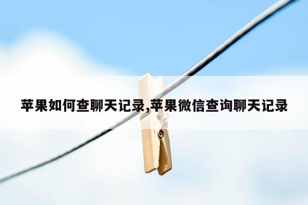 苹果如何查聊天记录,苹果微信查询聊天记录