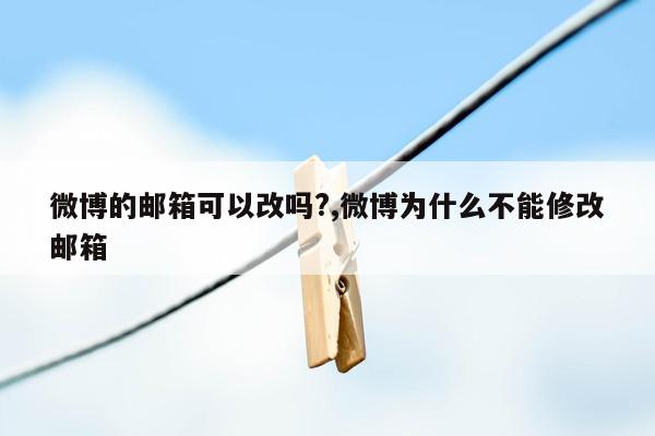 微博的邮箱可以改吗?,微博为什么不能修改邮箱