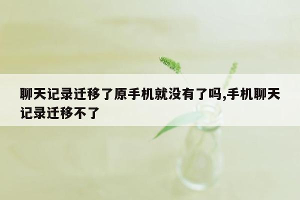 聊天记录迁移了原手机就没有了吗,手机聊天记录迁移不了