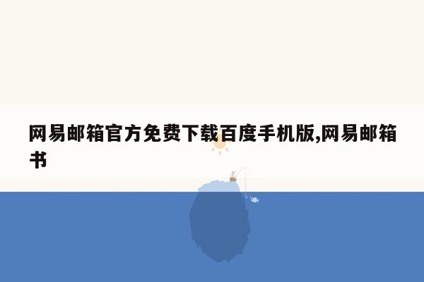 网易邮箱官方免费下载百度手机版,网易邮箱书