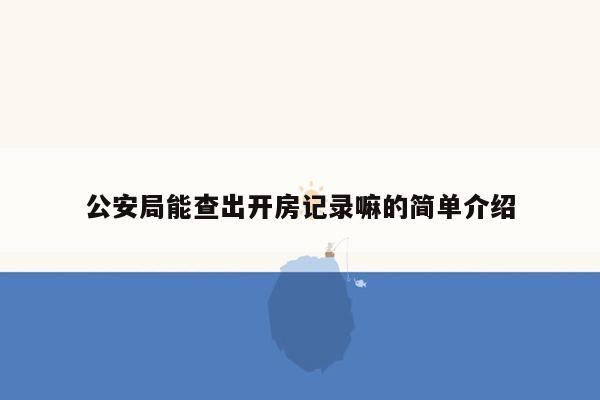 公安局能查出开房记录嘛的简单介绍