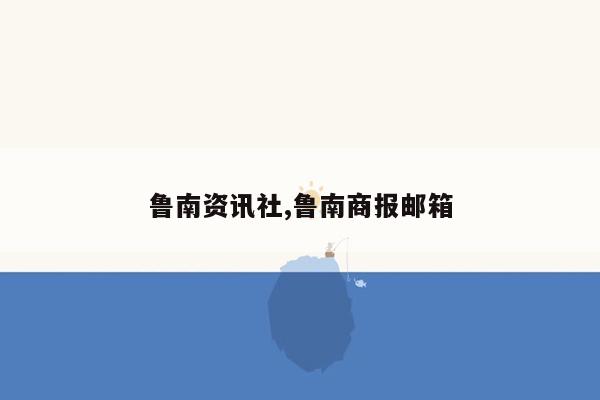鲁南资讯社,鲁南商报邮箱