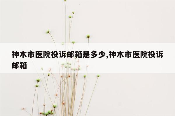 神木市医院投诉邮箱是多少,神木市医院投诉邮箱