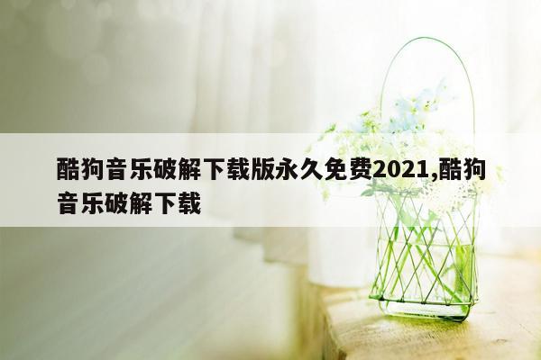 酷狗音乐破解下载版永久免费2021,酷狗音乐破解下载