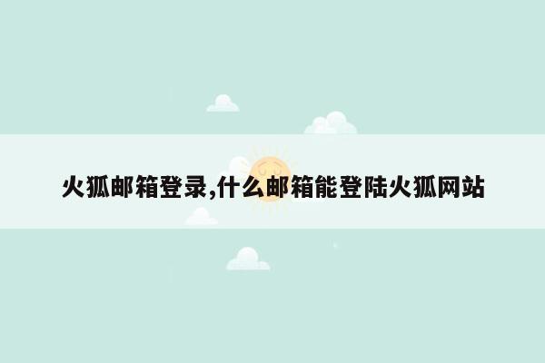 火狐邮箱登录,什么邮箱能登陆火狐网站