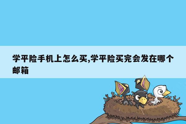 学平险手机上怎么买,学平险买完会发在哪个邮箱