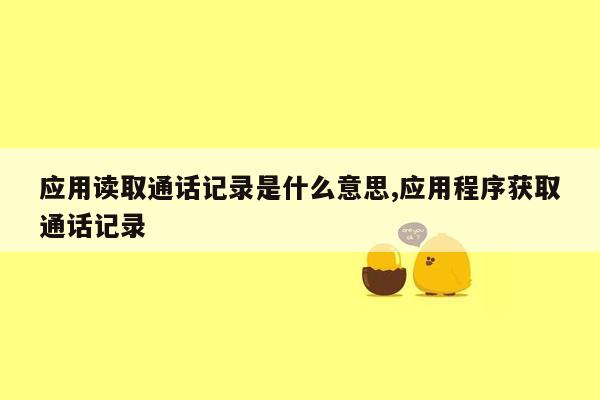 应用读取通话记录是什么意思,应用程序获取通话记录