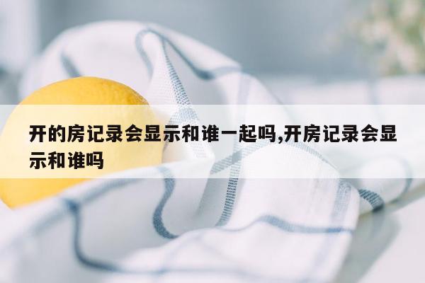 开的房记录会显示和谁一起吗,开房记录会显示和谁吗