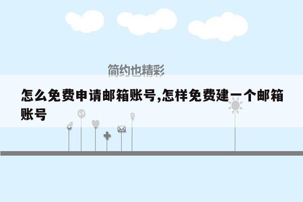 怎么免费申请邮箱账号,怎样免费建一个邮箱账号