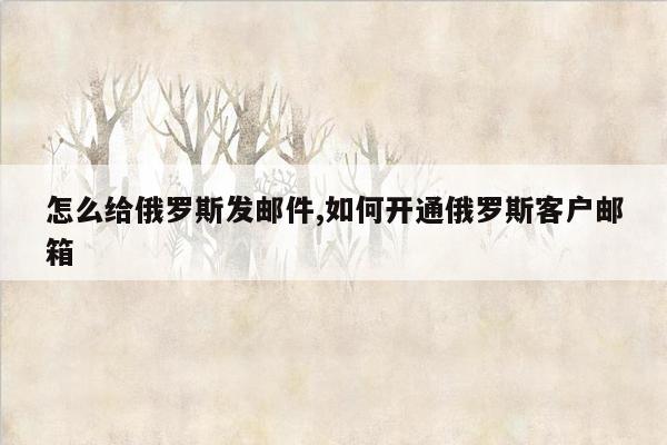 怎么给俄罗斯发邮件,如何开通俄罗斯客户邮箱