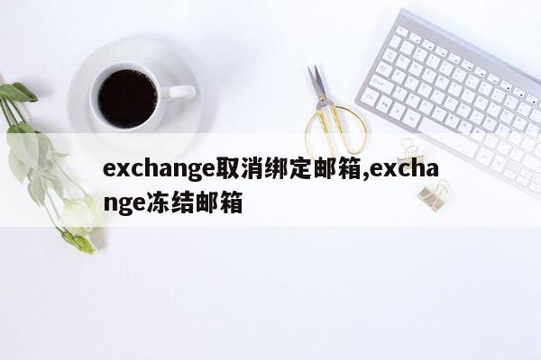 exchange取消绑定邮箱,exchange冻结邮箱