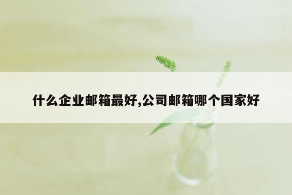 什么企业邮箱最好,公司邮箱哪个国家好