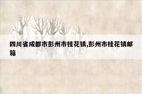 四川省成都市彭州市桂花镇,彭州市桂花镇邮箱