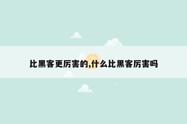 比黑客更厉害的,什么比黑客厉害吗