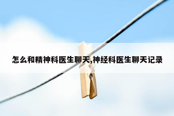 怎么和精神科医生聊天,神经科医生聊天记录