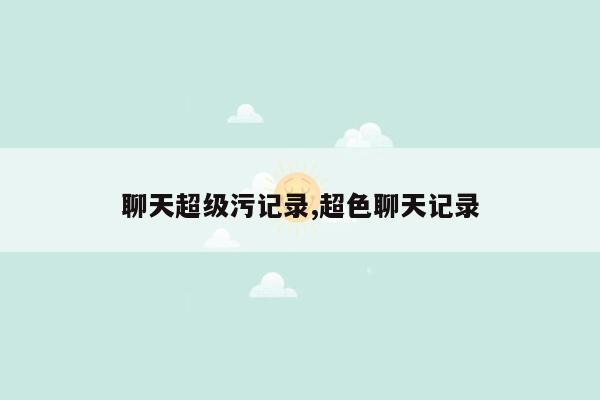 聊天超级污记录,超色聊天记录