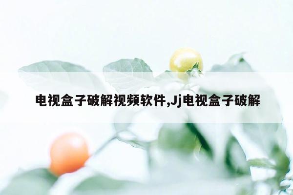 电视盒子破解视频软件,Jj电视盒子破解