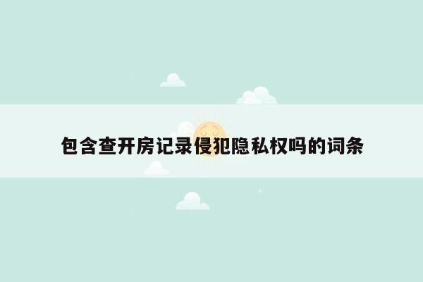 包含查开房记录侵犯隐私权吗的词条