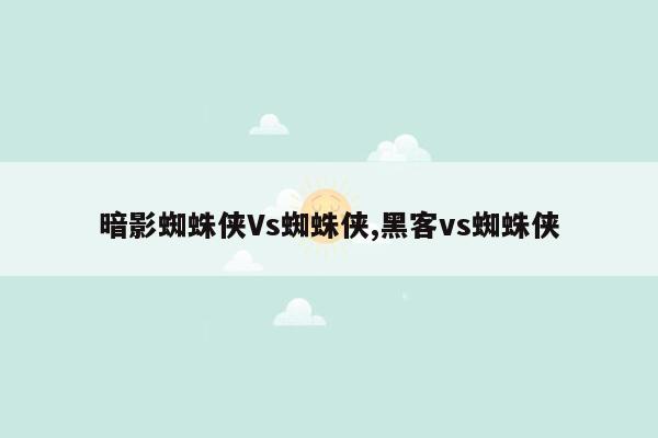 暗影蜘蛛侠Vs蜘蛛侠,黑客vs蜘蛛侠