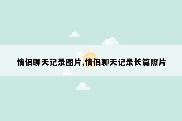 情侣聊天记录图片,情侣聊天记录长篇照片