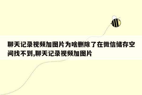 聊天记录视频加图片为啥删除了在微信储存空间找不到,聊天记录视频加图片