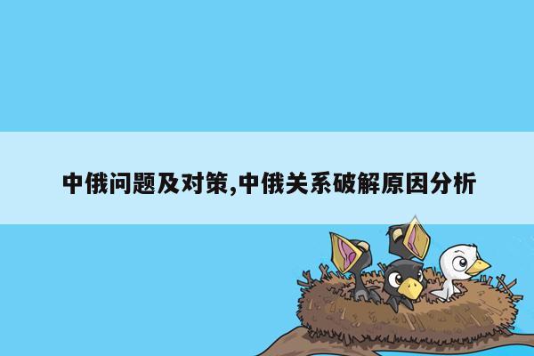 中俄问题及对策,中俄关系破解原因分析