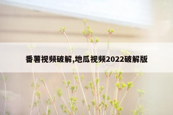 番薯视频破解,地瓜视频2022破解版