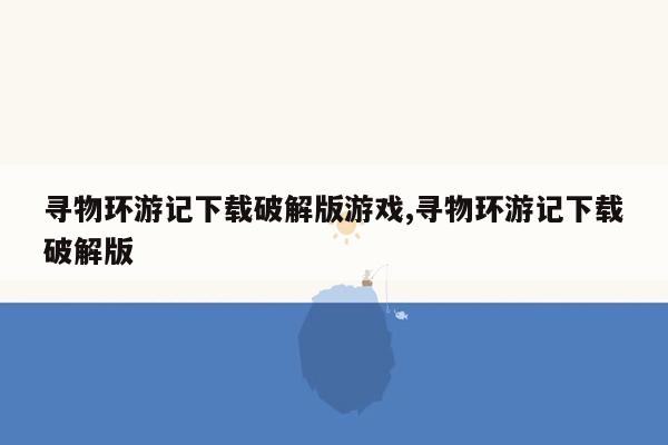 寻物环游记下载破解版游戏,寻物环游记下载破解版