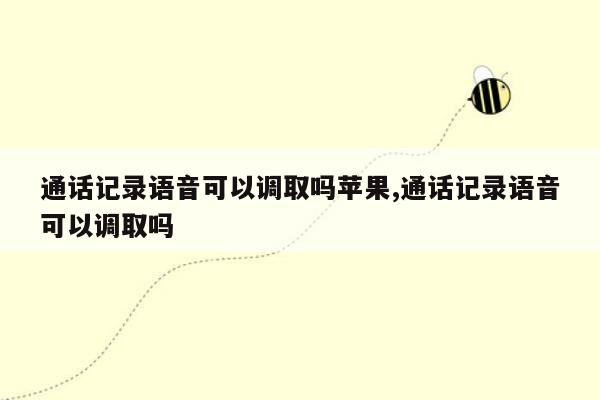 通话记录语音可以调取吗苹果,通话记录语音可以调取吗