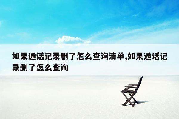 如果通话记录删了怎么查询清单,如果通话记录删了怎么查询