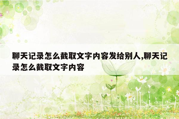 聊天记录怎么截取文字内容发给别人,聊天记录怎么截取文字内容