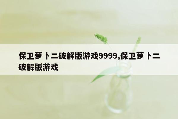 保卫萝卜二破解版游戏9999,保卫萝卜二破解版游戏