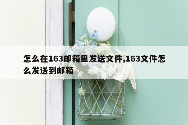 怎么在163邮箱里发送文件,163文件怎么发送到邮箱