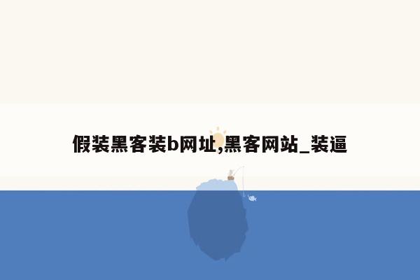 假装黑客装b网址,黑客网站_装逼