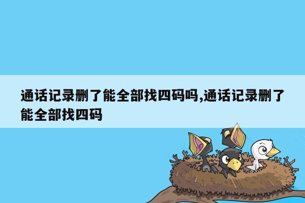 通话记录删了能全部找四码吗,通话记录删了能全部找四码