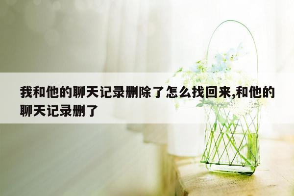 我和他的聊天记录删除了怎么找回来,和他的聊天记录删了