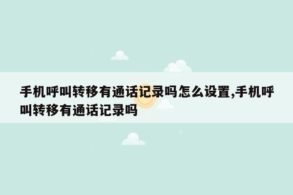 手机呼叫转移有通话记录吗怎么设置,手机呼叫转移有通话记录吗