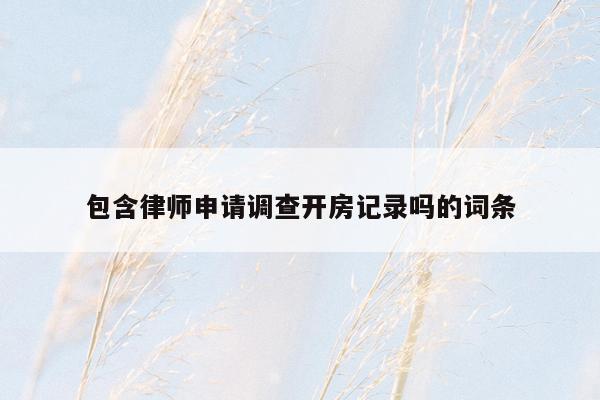 包含律师申请调查开房记录吗的词条
