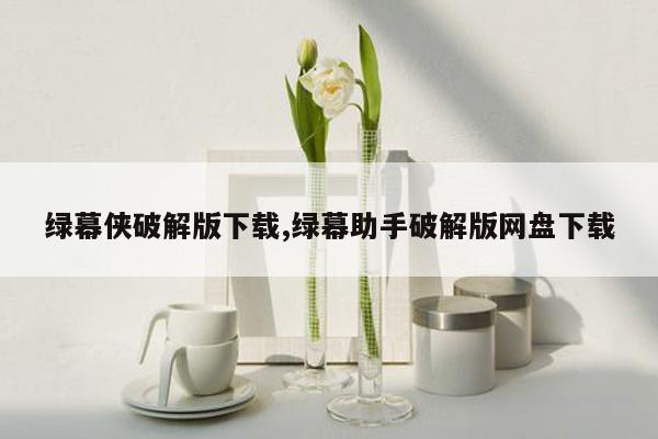 绿幕侠破解版下载,绿幕助手破解版网盘下载