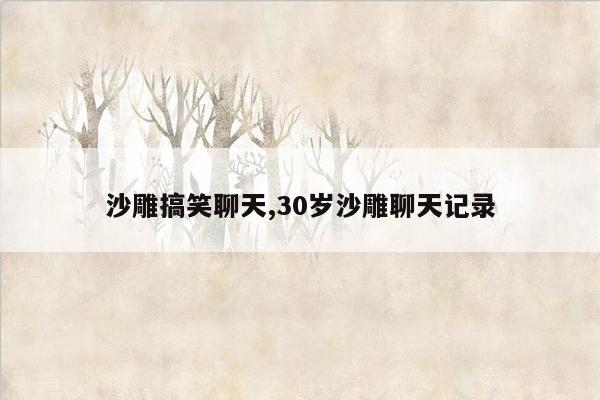 沙雕搞笑聊天,30岁沙雕聊天记录