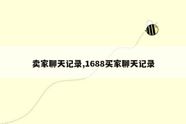 卖家聊天记录,1688买家聊天记录