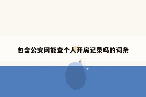 包含公安网能查个人开房记录吗的词条