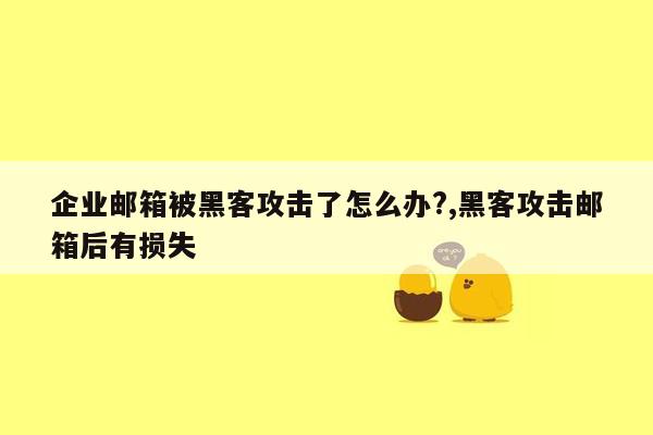 企业邮箱被黑客攻击了怎么办?,黑客攻击邮箱后有损失