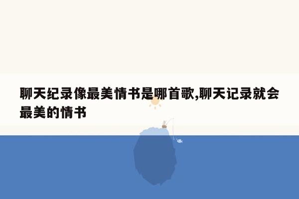 聊天纪录像最美情书是哪首歌,聊天记录就会最美的情书