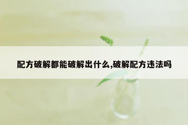 配方破解都能破解出什么,破解配方违法吗