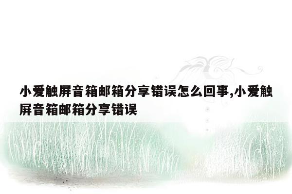 小爱触屏音箱邮箱分享错误怎么回事,小爱触屏音箱邮箱分享错误