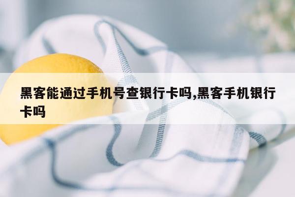 黑客能通过手机号查银行卡吗,黑客手机银行卡吗