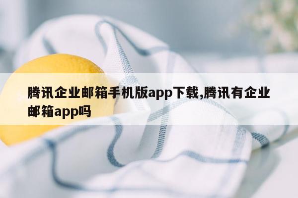 腾讯企业邮箱手机版app下载,腾讯有企业邮箱app吗