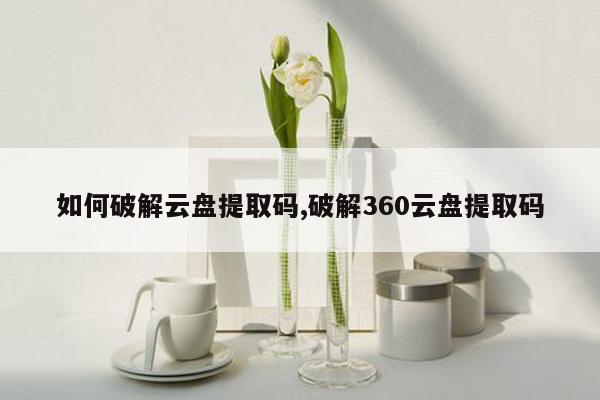 如何破解云盘提取码,破解360云盘提取码