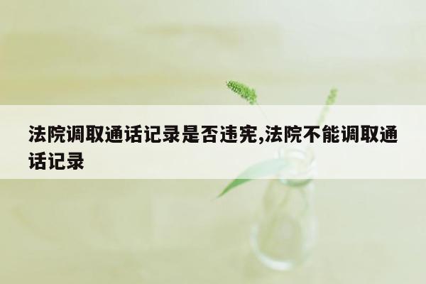 法院调取通话记录是否违宪,法院不能调取通话记录